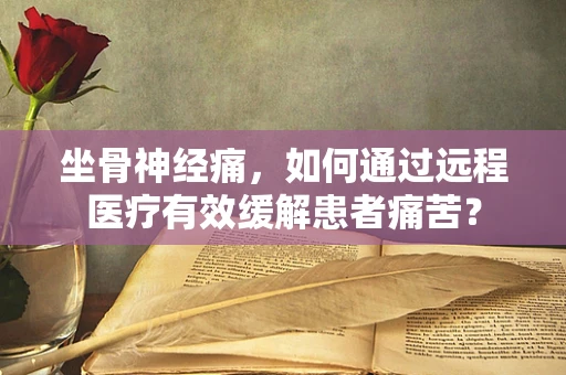 坐骨神经痛，如何通过远程医疗有效缓解患者痛苦？