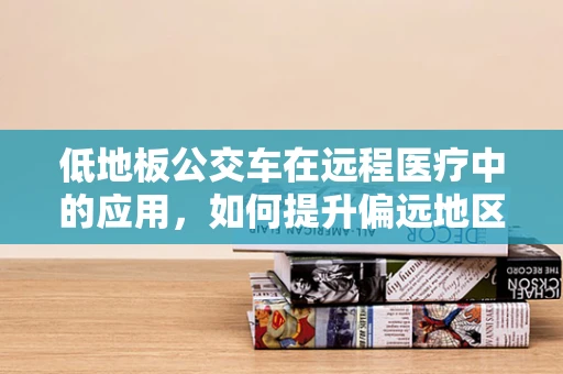低地板公交车在远程医疗中的应用，如何提升偏远地区医疗服务可及性？