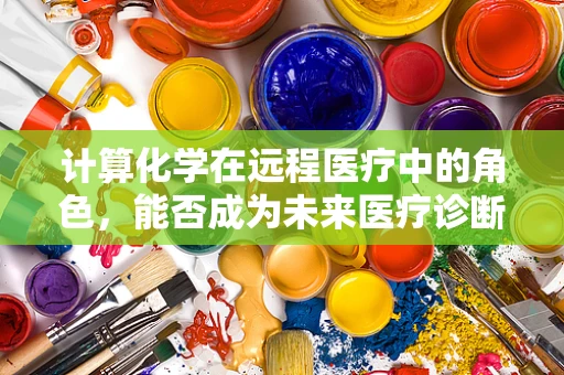 计算化学在远程医疗中的角色，能否成为未来医疗诊断的新‘算’计？
