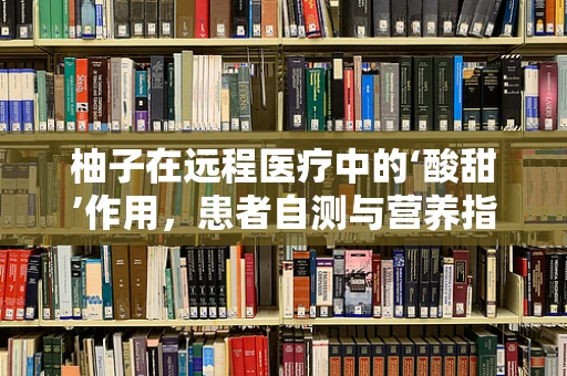 柚子在远程医疗中的‘酸甜’作用，患者自测与营养指导的新维度？