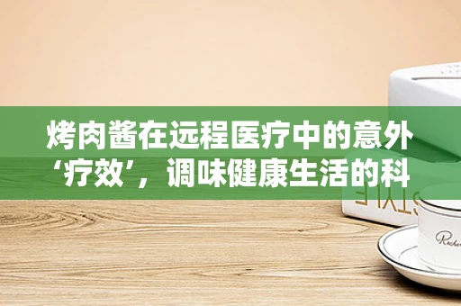 烤肉酱在远程医疗中的意外‘疗效’，调味健康生活的科技新尝试？