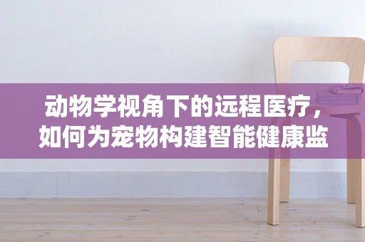 动物学视角下的远程医疗，如何为宠物构建智能健康监测系统？