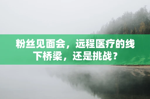 粉丝见面会，远程医疗的线下桥梁，还是挑战？