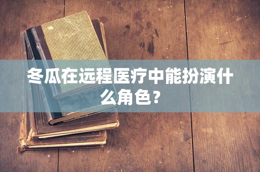 冬瓜在远程医疗中能扮演什么角色？
