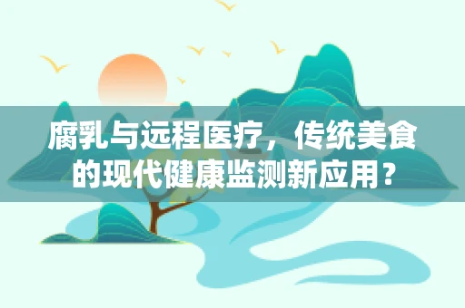 腐乳与远程医疗，传统美食的现代健康监测新应用？