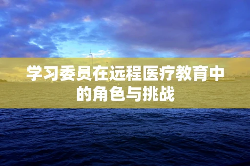 学习委员在远程医疗教育中的角色与挑战