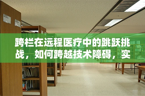 跨栏在远程医疗中的跳跃挑战，如何跨越技术障碍，实现高效沟通？