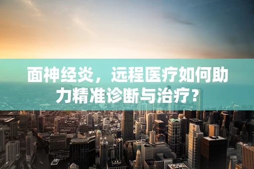 面神经炎，远程医疗如何助力精准诊断与治疗？
