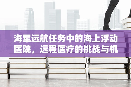 海军远航任务中的海上浮动医院，远程医疗的挑战与机遇？