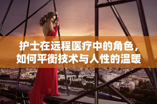 护士在远程医疗中的角色，如何平衡技术与人性的温暖？