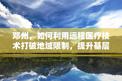 邓州，如何利用远程医疗技术打破地域限制，提升基层医疗服务？