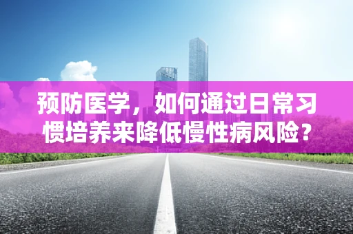 预防医学，如何通过日常习惯培养来降低慢性病风险？