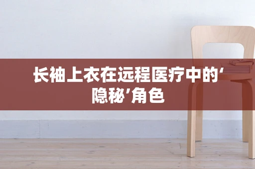 长袖上衣在远程医疗中的‘隐秘’角色