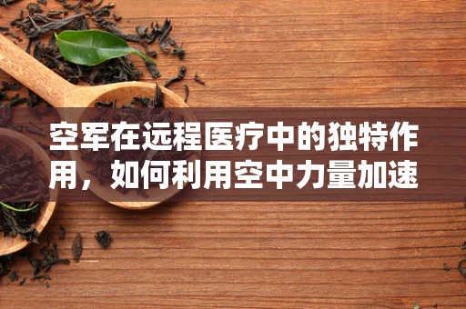 空军在远程医疗中的独特作用，如何利用空中力量加速医疗资源均衡？