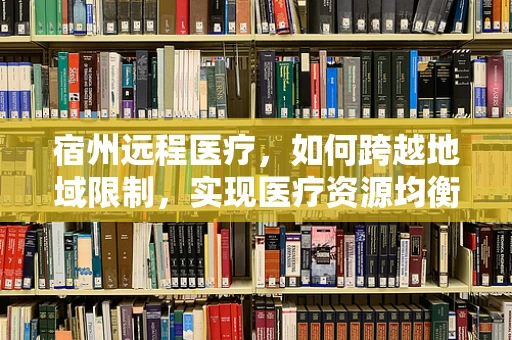 宿州远程医疗，如何跨越地域限制，实现医疗资源均衡？