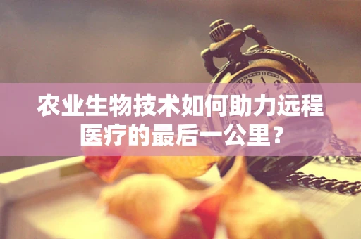 农业生物技术如何助力远程医疗的最后一公里？