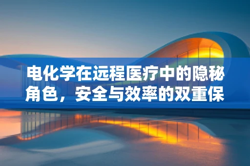 电化学在远程医疗中的隐秘角色，安全与效率的双重保障