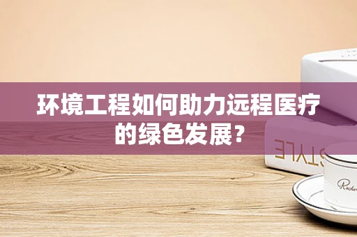 环境工程如何助力远程医疗的绿色发展？