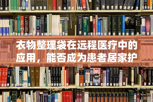 衣物整理袋在远程医疗中的应用，能否成为患者居家护理的新助手？