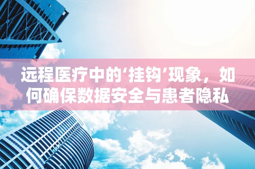 远程医疗中的‘挂钩’现象，如何确保数据安全与患者隐私？