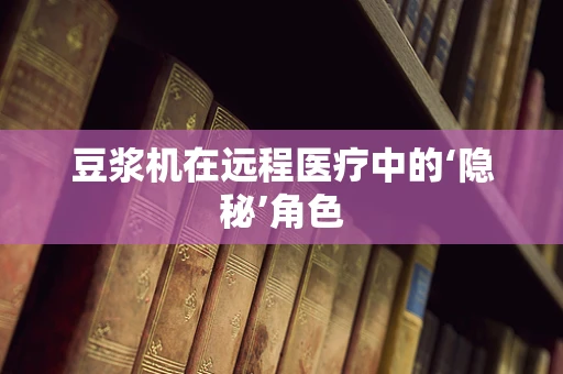 豆浆机在远程医疗中的‘隐秘’角色