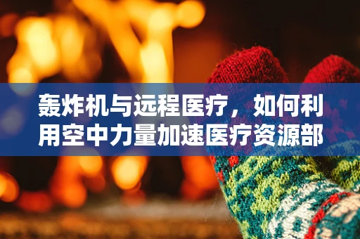 轰炸机与远程医疗，如何利用空中力量加速医疗资源部署？