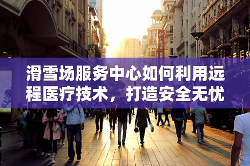 滑雪场服务中心如何利用远程医疗技术，打造安全无忧的冬季运动体验？