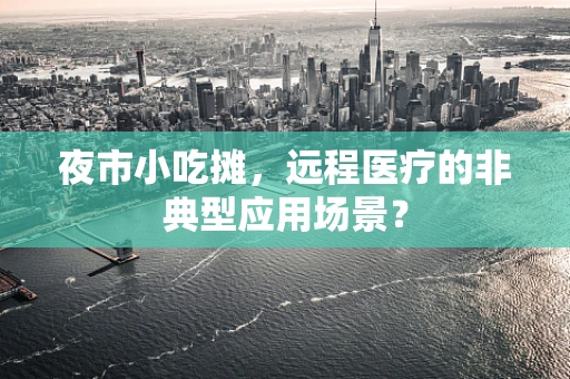 夜市小吃摊，远程医疗的非典型应用场景？