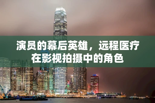 演员的幕后英雄，远程医疗在影视拍摄中的角色