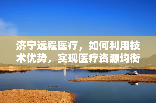 济宁远程医疗，如何利用技术优势，实现医疗资源均衡？