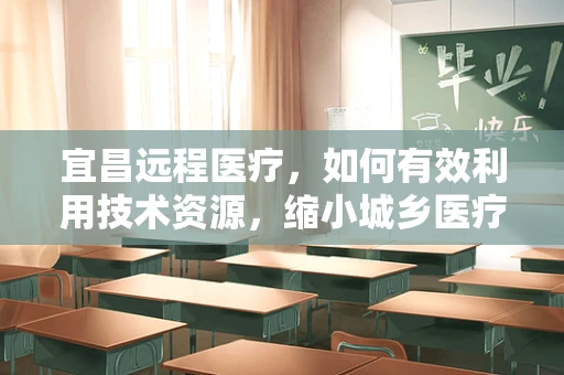 宜昌远程医疗，如何有效利用技术资源，缩小城乡医疗差距？