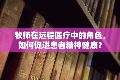 牧师在远程医疗中的角色，如何促进患者精神健康？