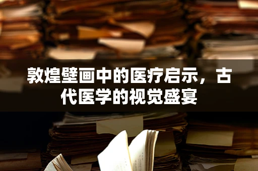 敦煌壁画中的医疗启示，古代医学的视觉盛宴