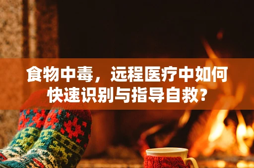 食物中毒，远程医疗中如何快速识别与指导自救？