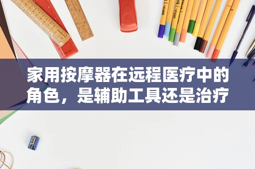 家用按摩器在远程医疗中的角色，是辅助工具还是治疗新途径？