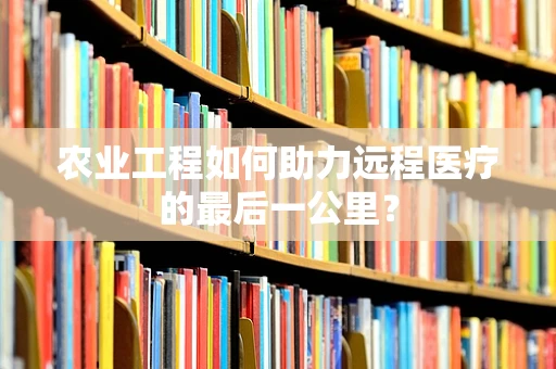 农业工程如何助力远程医疗的最后一公里？