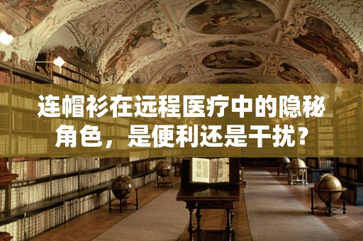 连帽衫在远程医疗中的隐秘角色，是便利还是干扰？
