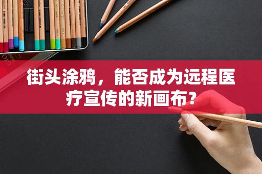 街头涂鸦，能否成为远程医疗宣传的新画布？