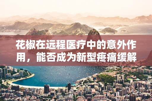 花椒在远程医疗中的意外作用，能否成为新型疼痛缓解方案？