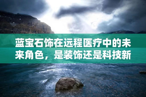 蓝宝石饰在远程医疗中的未来角色，是装饰还是科技新前沿？
