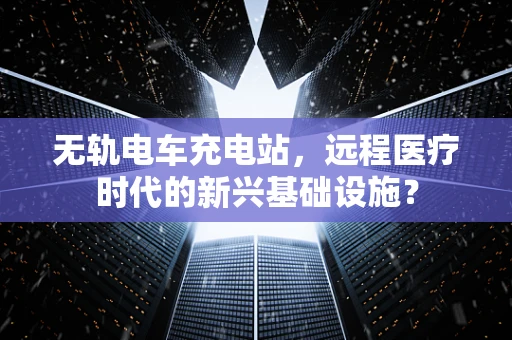 无轨电车充电站，远程医疗时代的新兴基础设施？