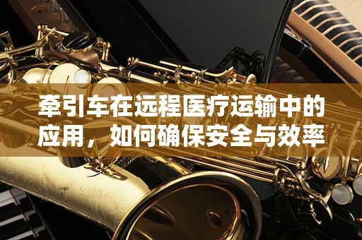牵引车在远程医疗运输中的应用，如何确保安全与效率？