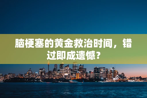 脑梗塞的黄金救治时间，错过即成遗憾？