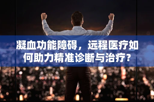 凝血功能障碍，远程医疗如何助力精准诊断与治疗？