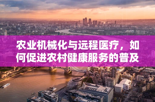 农业机械化与远程医疗，如何促进农村健康服务的普及？