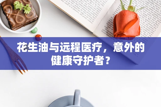 花生油与远程医疗，意外的健康守护者？
