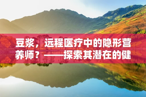 豆浆，远程医疗中的隐形营养师？——探索其潜在的健康管理价值
