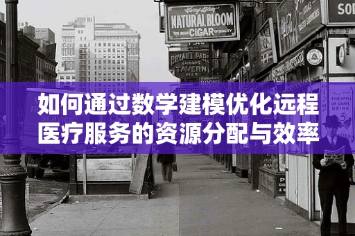 如何通过数学建模优化远程医疗服务的资源分配与效率？