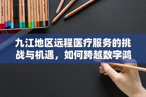 九江地区远程医疗服务的挑战与机遇，如何跨越数字鸿沟？