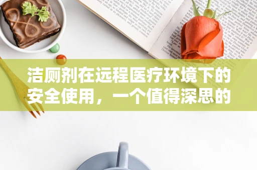 洁厕剂在远程医疗环境下的安全使用，一个值得深思的问题